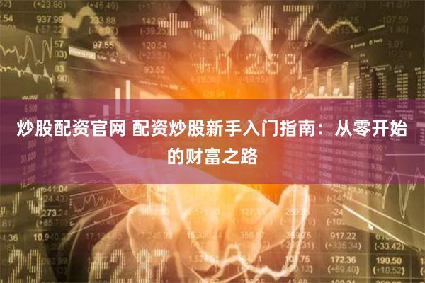 炒股配资官网 配资炒股新手入门指南：从零开始的财富之路