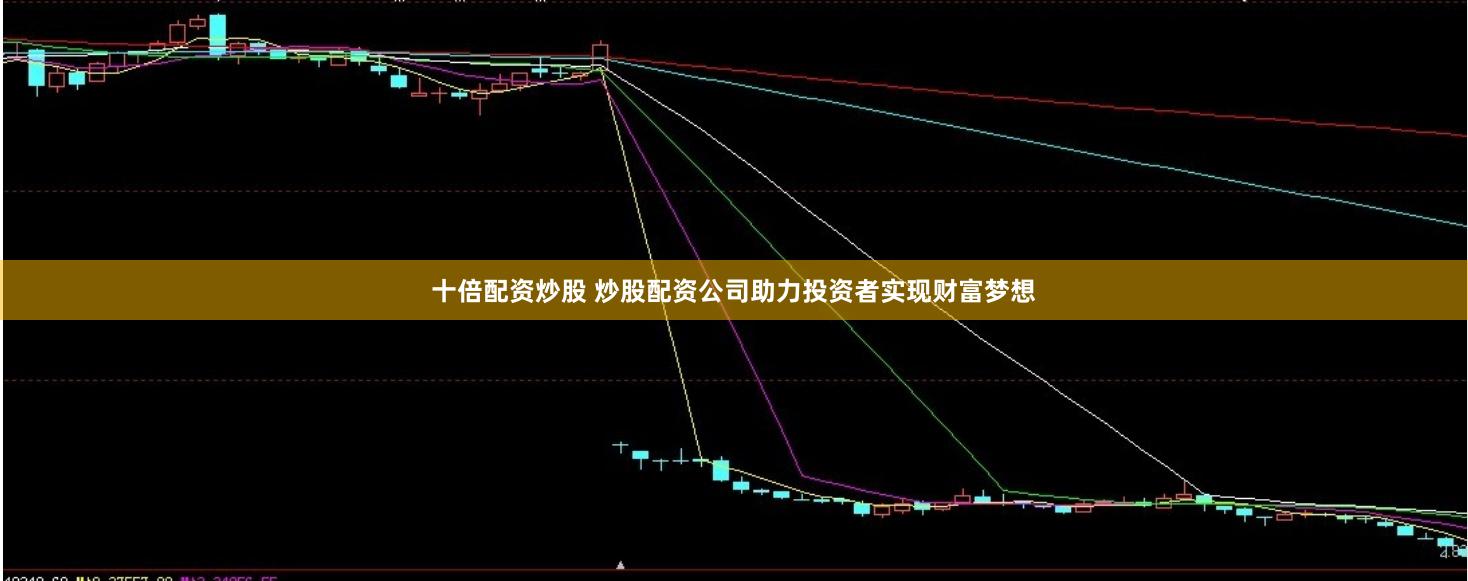 十倍配资炒股 炒股配资公司助力投资者实现财富梦想