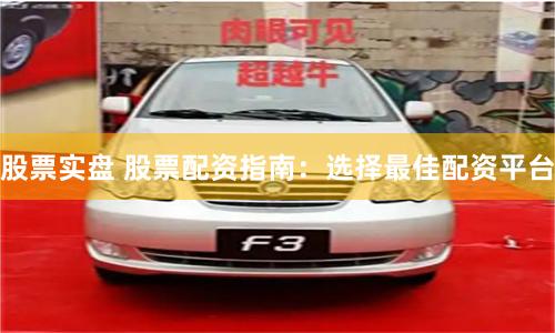 股票实盘 股票配资指南：选择最佳配资平台
