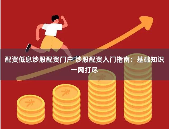 配资低息炒股配资门户 炒股配资入门指南：基础知识一网打尽