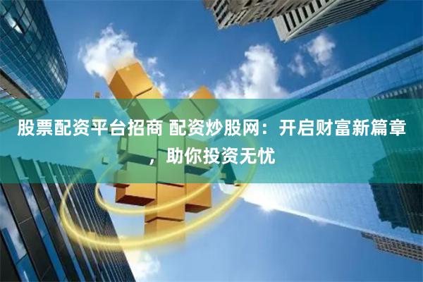 股票配资平台招商 配资炒股网：开启财富新篇章，助你投资无忧