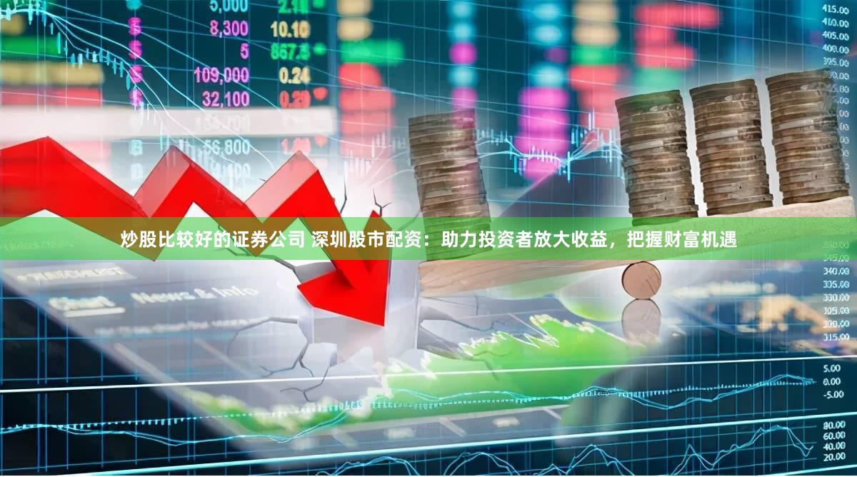 炒股比较好的证券公司 深圳股市配资：助力投资者放大收益，把握财富机遇