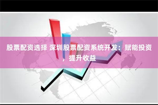股票配资选择 深圳股票配资系统开发：赋能投资，提升收益