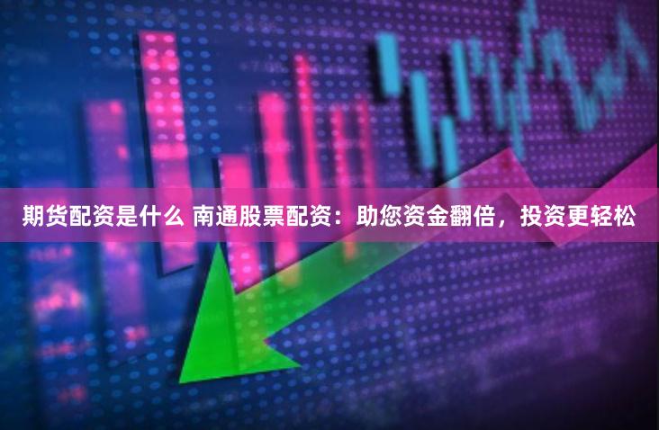 期货配资是什么 南通股票配资：助您资金翻倍，投资更轻松