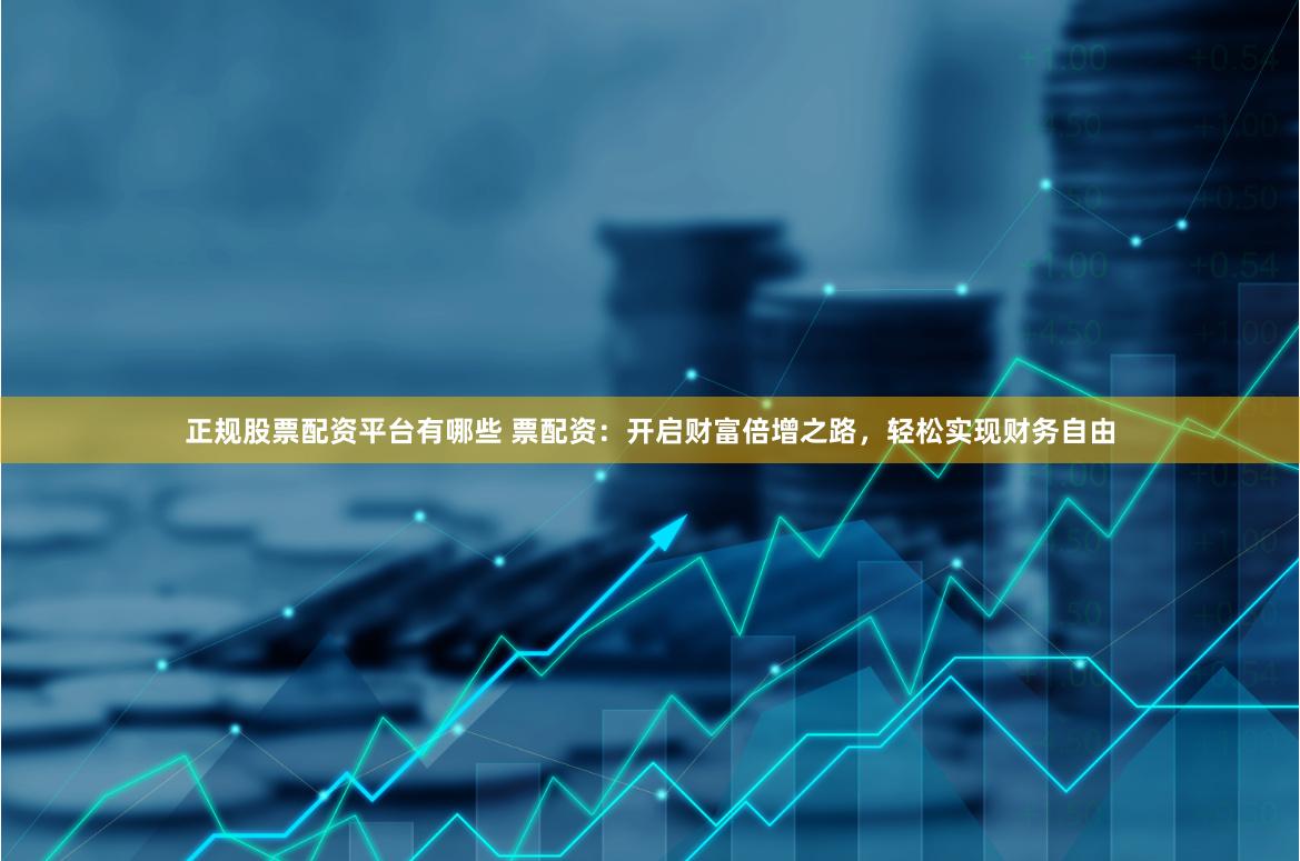 正规股票配资平台有哪些 票配资:开启财富倍增之路,轻松实现财务自由