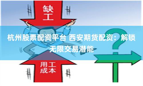 杭州股票配资平台 西安期货配资：解锁无限交易潜能