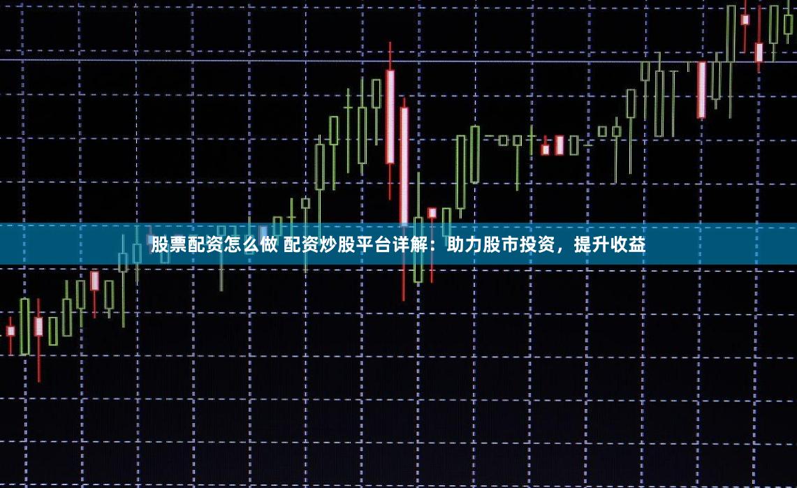 股票配资怎么做 配资炒股平台详解：助力股市投资，提升收益