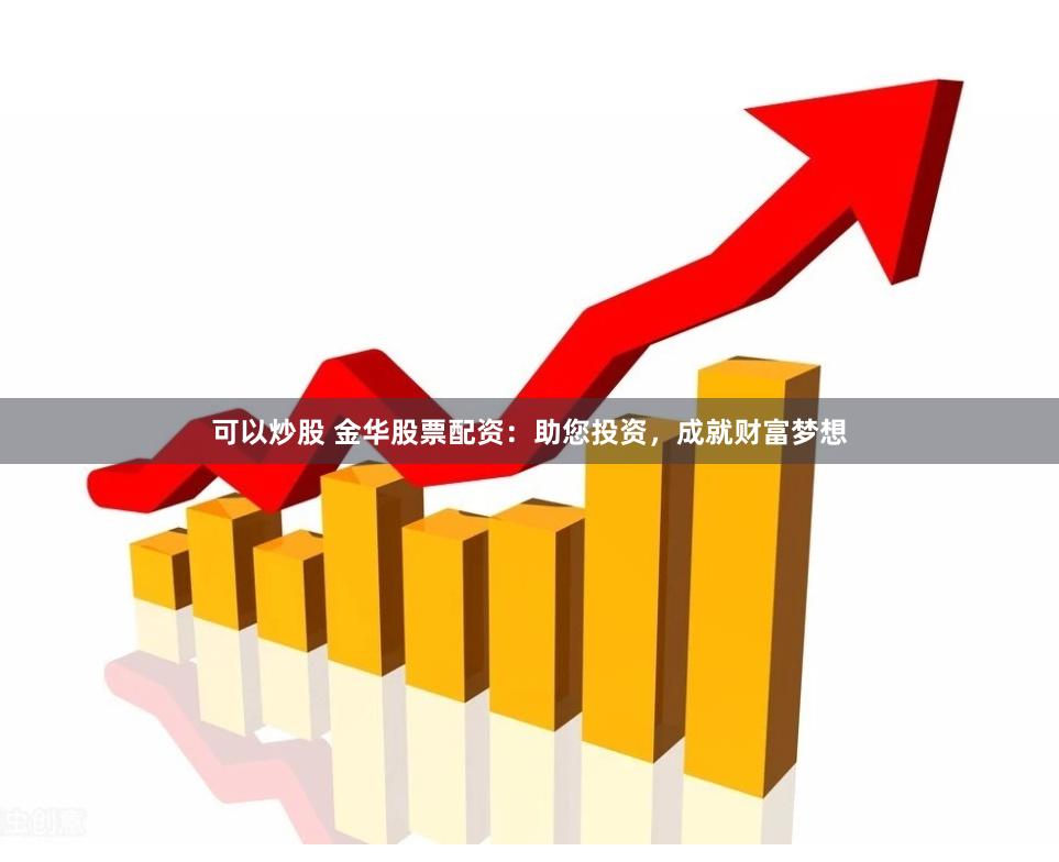 可以炒股 金华股票配资：助您投资，成就财富梦想