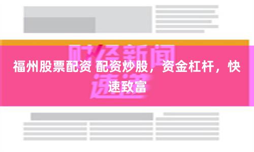 福州股票配资 配资炒股，资金杠杆，快速致富