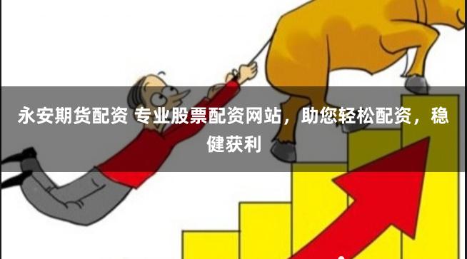永安期货配资 专业股票配资网站，助您轻松配资，稳健获利