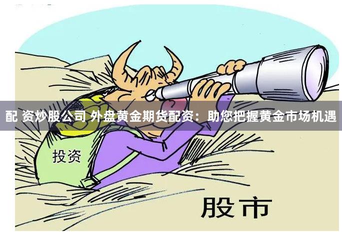 配 资炒股公司 外盘黄金期货配资：助您把握黄金市场机遇