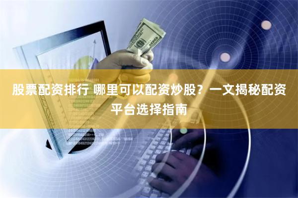 股票配资排行 哪里可以配资炒股？一文揭秘配资平台选择指南