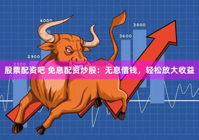 股票配资吧 免息配资炒股：无息借钱，轻松放大收益