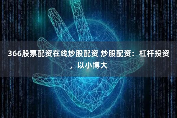 366股票配资在线炒股配资 炒股配资：杠杆投资，以小博大