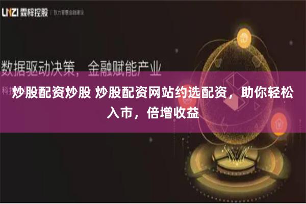 炒股配资炒股 炒股配资网站约选配资，助你轻松入市，倍增收益