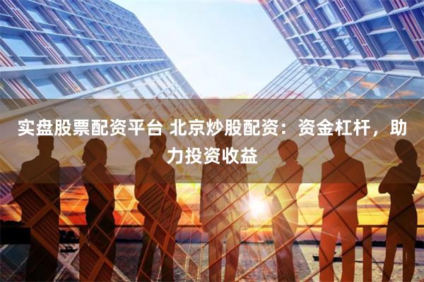 实盘股票配资平台 北京炒股配资：资金杠杆，助力投资收益