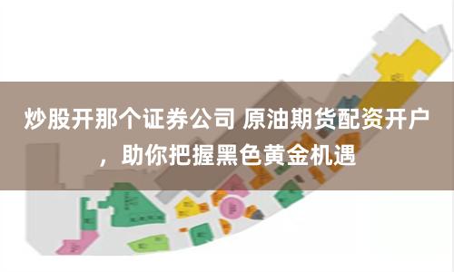 炒股开那个证券公司 原油期货配资开户，助你把握黑色黄金机遇