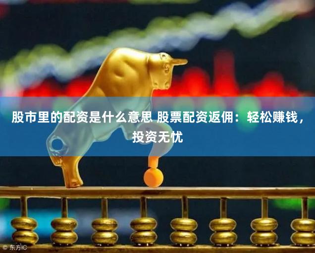 股市里的配资是什么意思 股票配资返佣：轻松赚钱，投资无忧