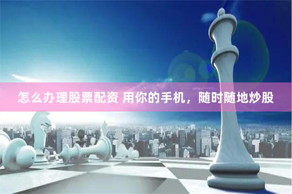 怎么办理股票配资 用你的手机，随时随地炒股