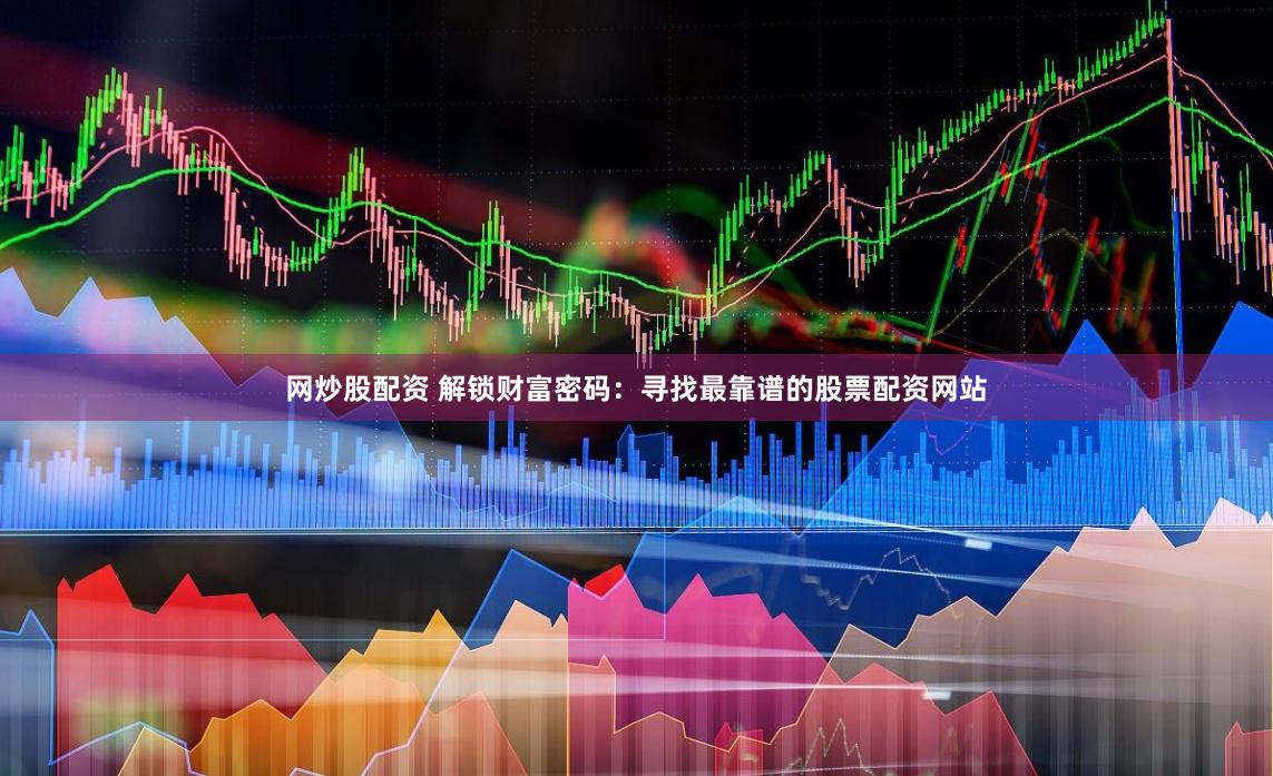 网炒股配资 解锁财富密码：寻找最靠谱的股票配资网站