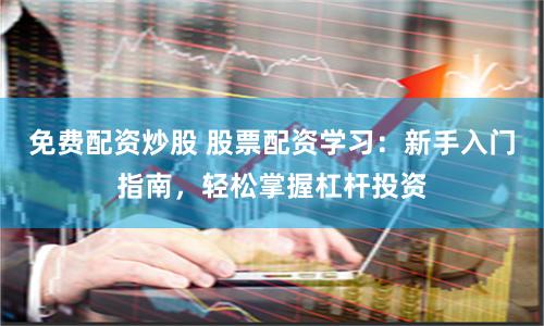 免费配资炒股 股票配资学习：新手入门指南，轻松掌握杠杆投资