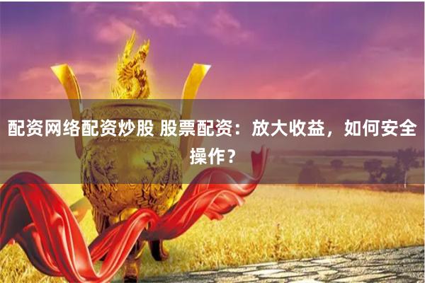 配资网络配资炒股 股票配资：放大收益，如何安全操作？