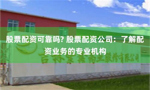 股票配资可靠吗? 股票配资公司：了解配资业务的专业机构