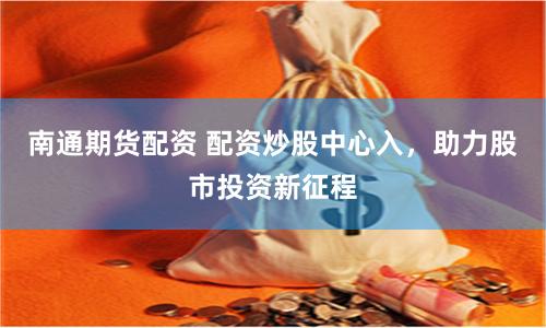 南通期货配资 配资炒股中心入，助力股市投资新征程
