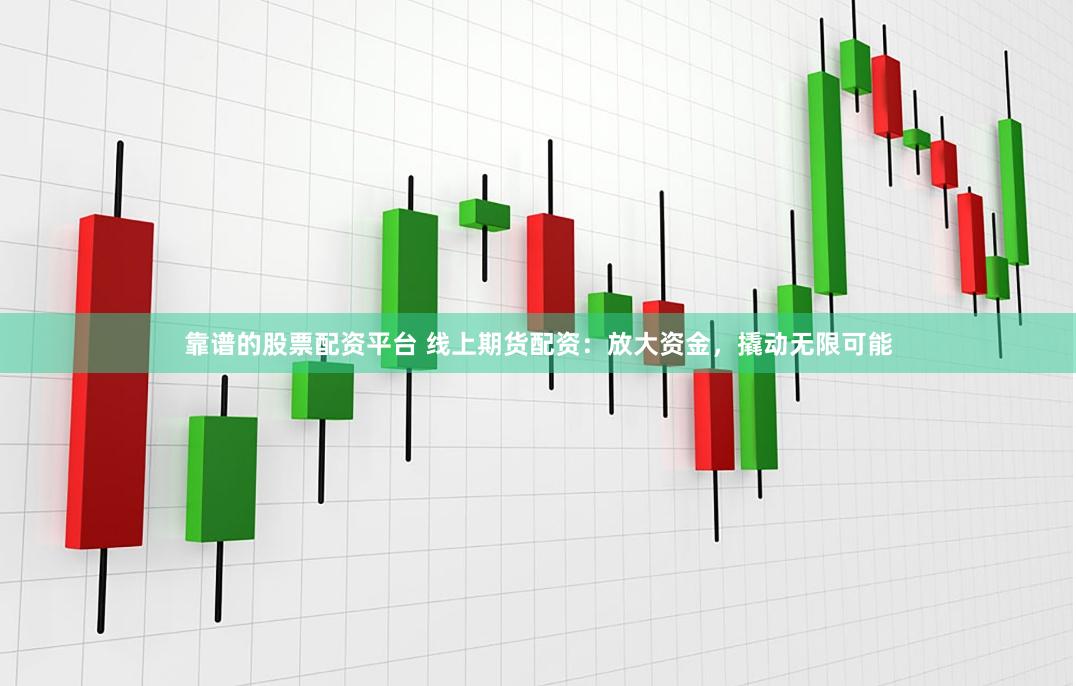 靠谱的股票配资平台 线上期货配资：放大资金，撬动无限可能