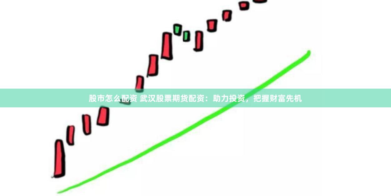 股市怎么配资 武汉股票期货配资：助力投资，把握财富先机