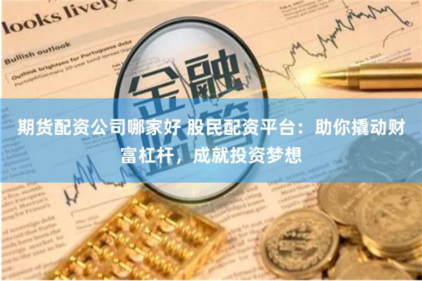 期货配资公司哪家好 股民配资平台：助你撬动财富杠杆，成就投资梦想