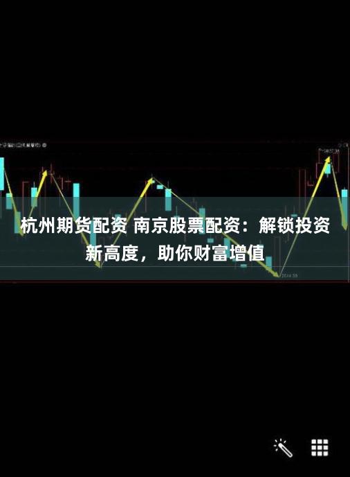 杭州期货配资 南京股票配资：解锁投资新高度，助你财富增值