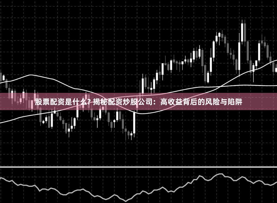 股票配资是什么? 揭秘配资炒股公司：高收益背后的风险与陷阱