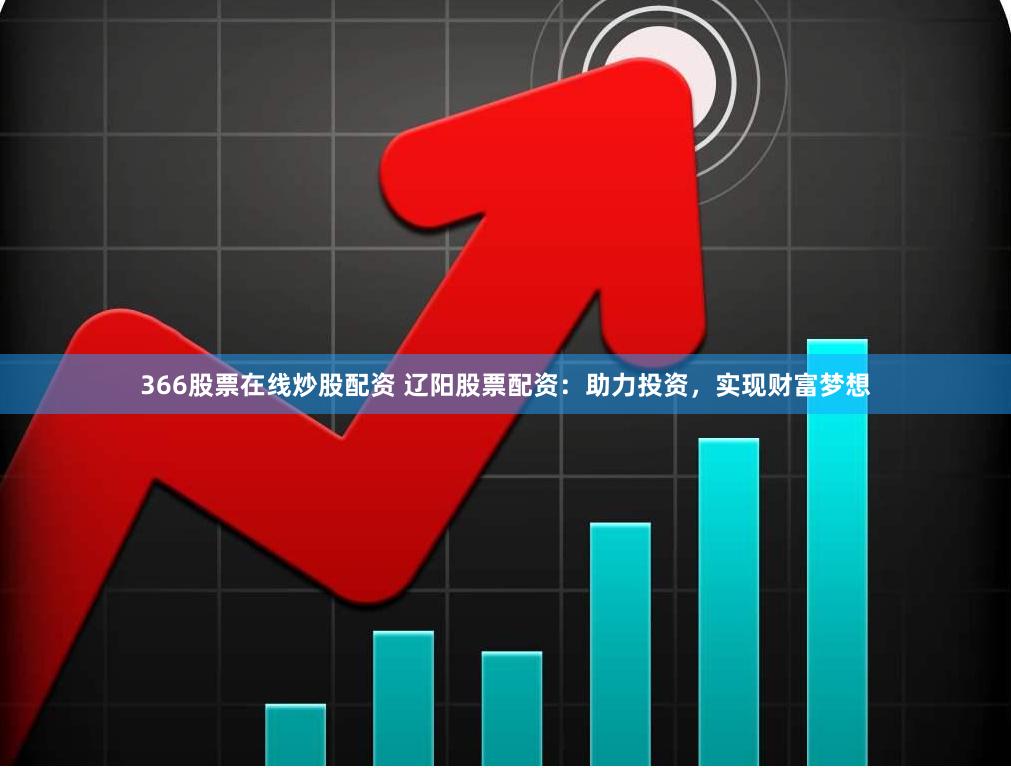 366股票在线炒股配资 辽阳股票配资：助力投资，实现财富梦想