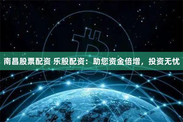 南昌股票配资 乐股配资：助您资金倍增，投资无忧