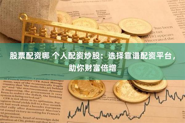 股票配资哪 个人配资炒股：选择靠谱配资平台，助你财富倍增