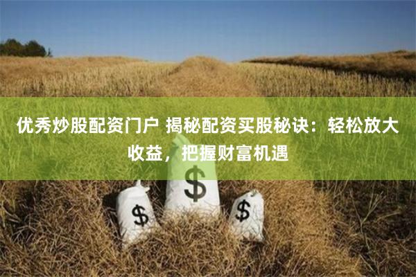 优秀炒股配资门户 揭秘配资买股秘诀：轻松放大收益，把握财富机遇