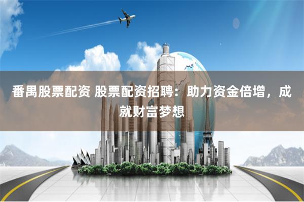 番禺股票配资 股票配资招聘：助力资金倍增，成就财富梦想