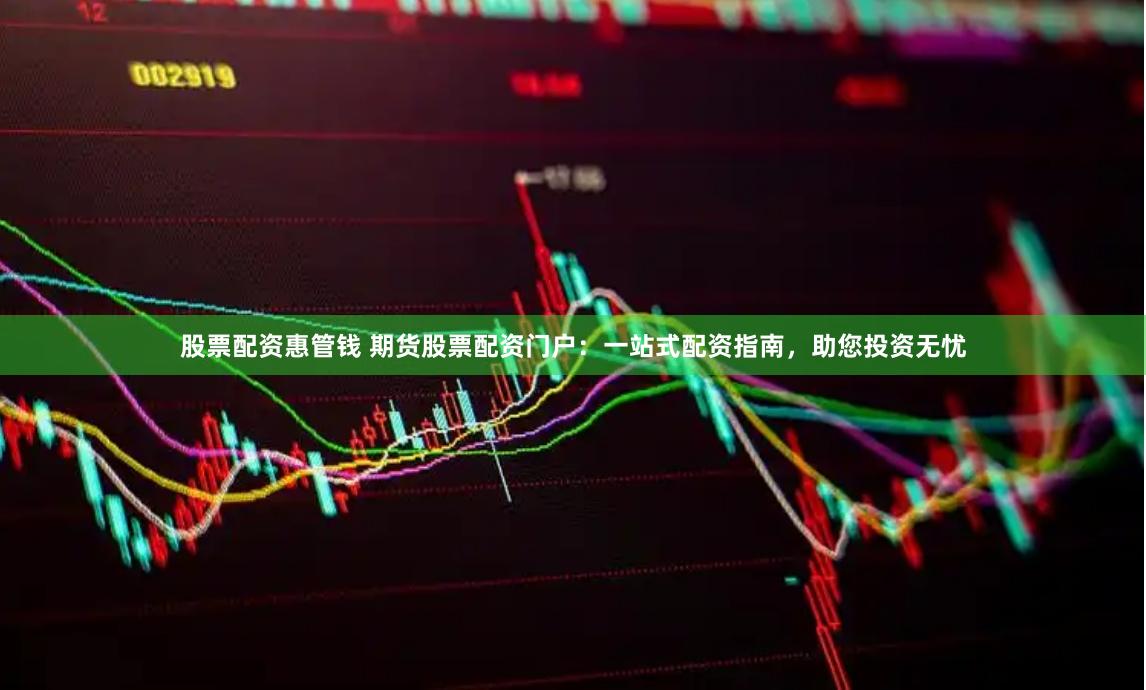 股票配资惠管钱 期货股票配资门户：一站式配资指南，助您投资无忧