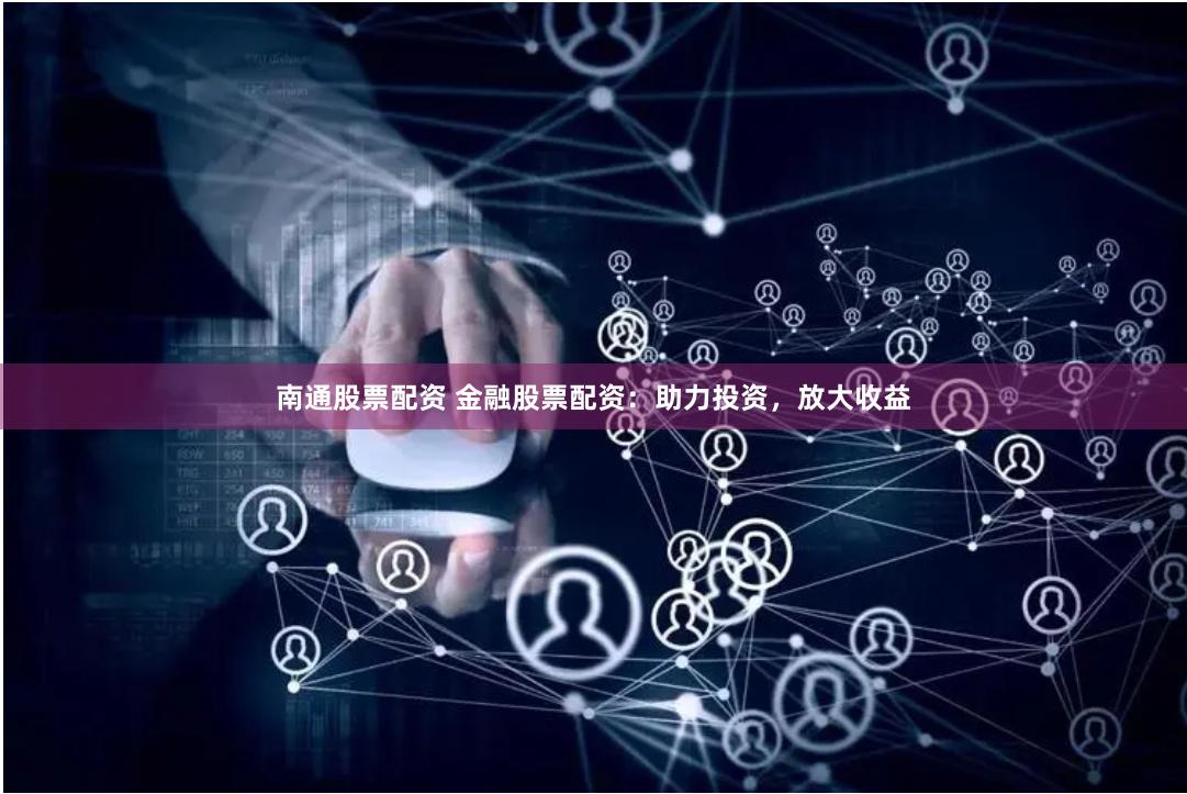 南通股票配资 金融股票配资：助力投资，放大收益