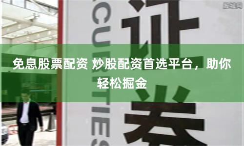 免息股票配资 炒股配资首选平台，助你轻松掘金