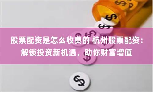 股票配资是怎么收费的 杭州股票配资：解锁投资新机遇，助你财富增值