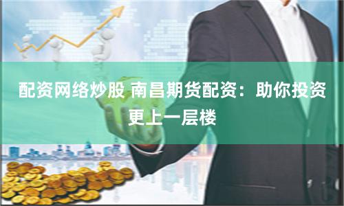 配资网络炒股 南昌期货配资：助你投资更上一层楼