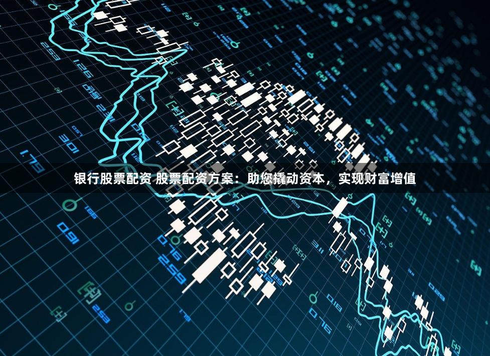银行股票配资 股票配资方案：助您撬动资本，实现财富增值