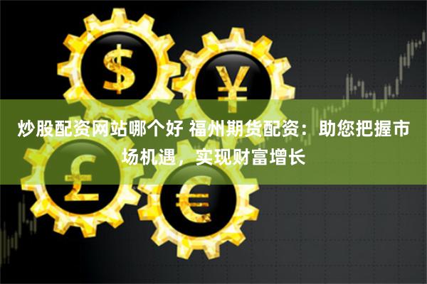 炒股配资网站哪个好 福州期货配资：助您把握市场机遇，实现财富增长