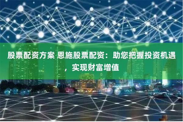 股票配资方案 恩施股票配资：助您把握投资机遇，实现财富增值