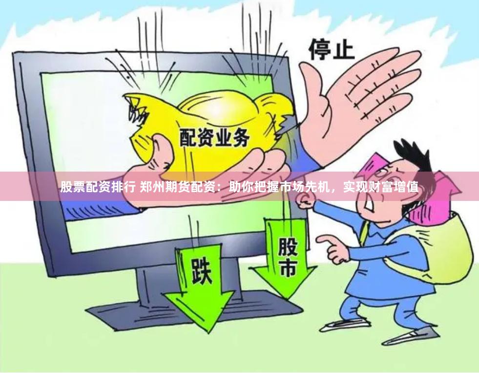 股票配资排行 郑州期货配资：助你把握市场先机，实现财富增值
