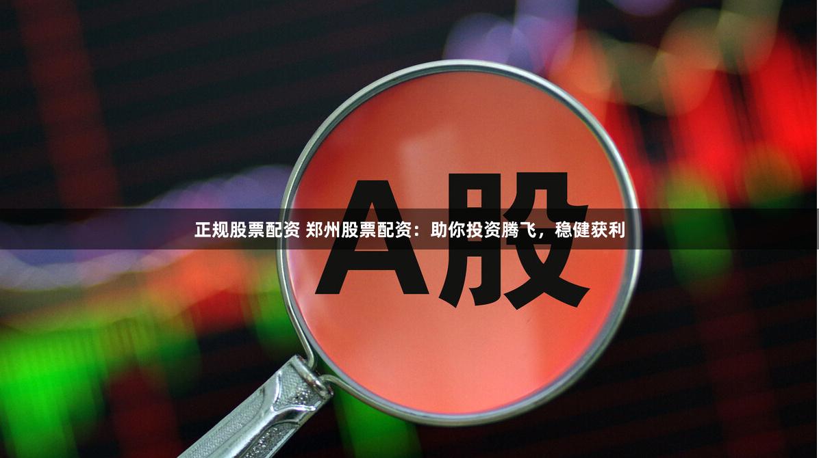 正规股票配资 郑州股票配资：助你投资腾飞，稳健获利