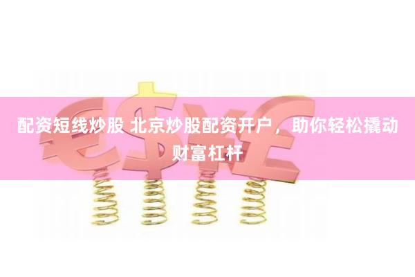 配资短线炒股 北京炒股配资开户，助你轻松撬动财富杠杆