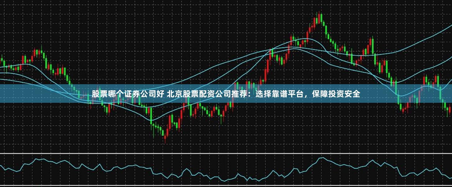 股票哪个证券公司好 北京股票配资公司推荐：选择靠谱平台，保障投资安全